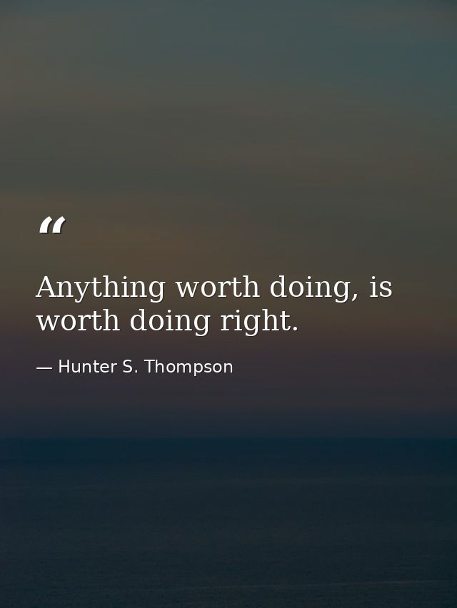 Anything worth doing, is worth doing right. — Hunter S. Thompson