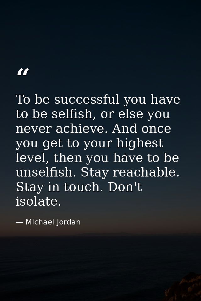 To be successful you have to be selfish, or else you never achieve. And once you get to your highest level, then you hav — Michael Jordan