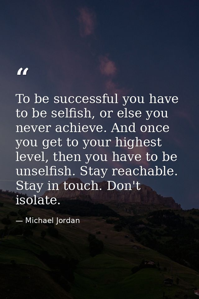 To be successful you have to be selfish, or else you never achieve. And once you get to your highest level, then you hav — Michael Jordan