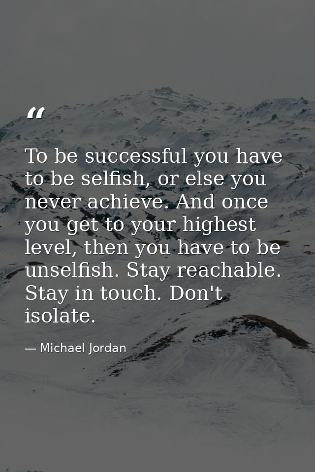 To be successful you have to be selfish, or else you never achieve. And once you get to your highest level, then you hav — Michael Jordan
