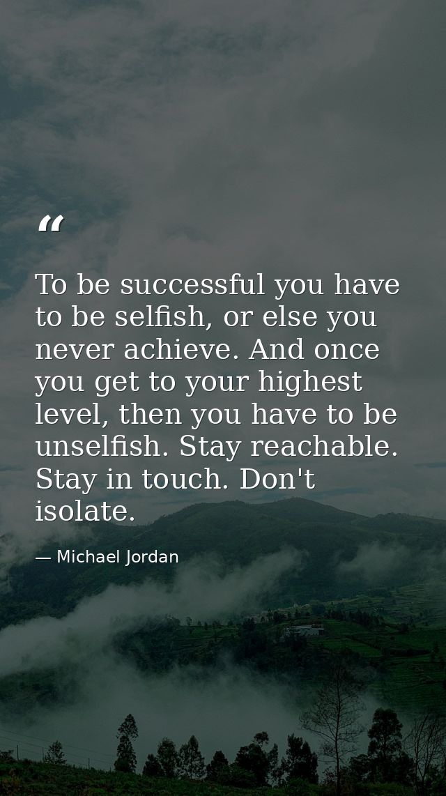 To be successful you have to be selfish, or else you never achieve. And once you get to your highest level, then you hav — Michael Jordan