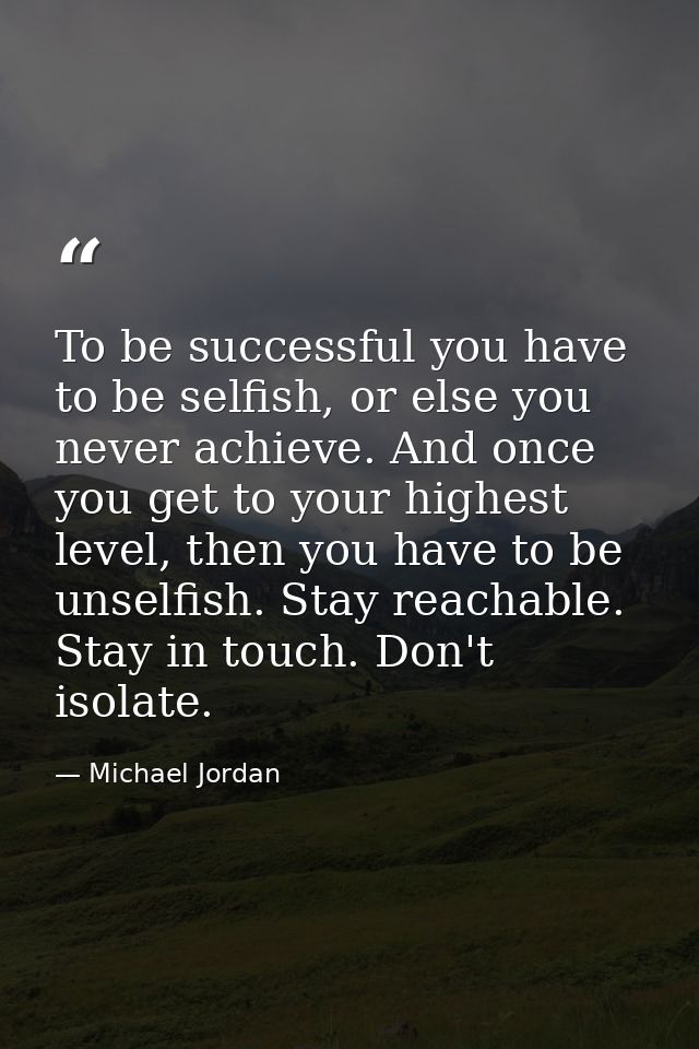 To be successful you have to be selfish, or else you never achieve. And once you get to your highest level, then you hav — Michael Jordan