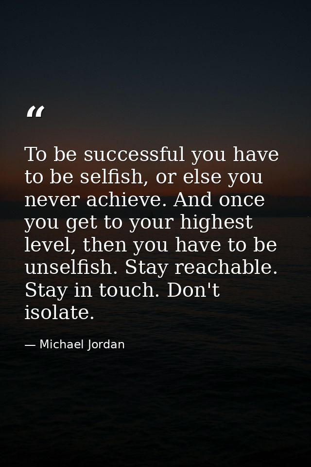 To be successful you have to be selfish, or else you never achieve. And once you get to your highest level, then you hav — Michael Jordan