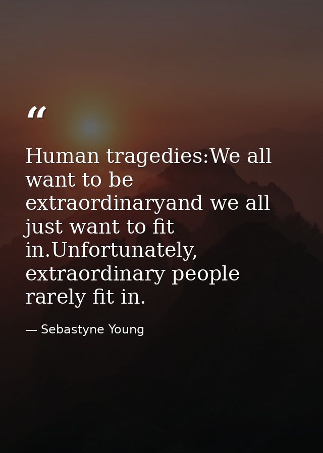 Human tragedies:We all want to be extraordinaryand we all just want to fit in.Unfortunately, extraordinary people rarely — Sebastyne Young