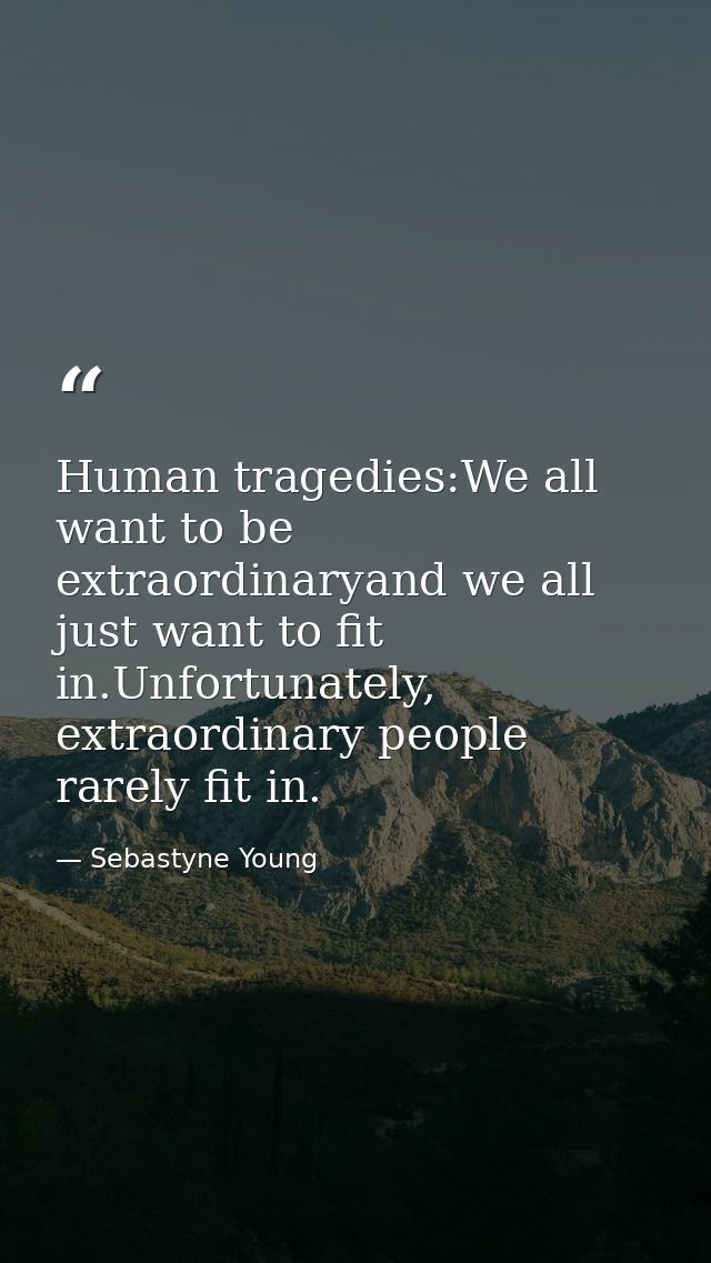 Human tragedies:We all want to be extraordinaryand we all just want to fit in.Unfortunately, extraordinary people rarely — Sebastyne Young