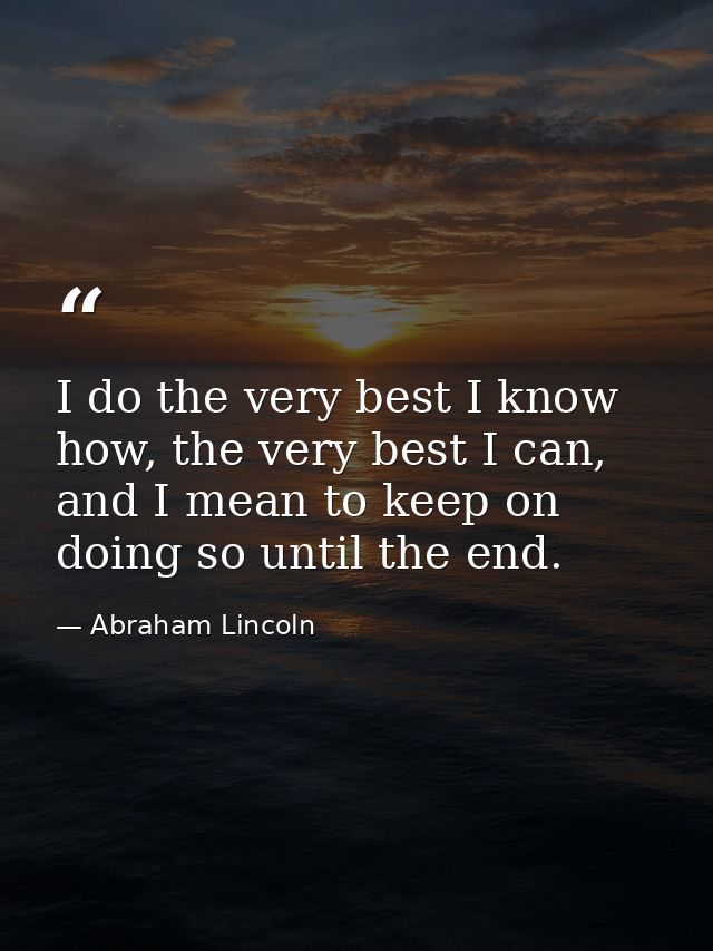 I do the very best I know how, the very best I can, and I mean to keep on doing so until the end. — Abraham Lincoln
