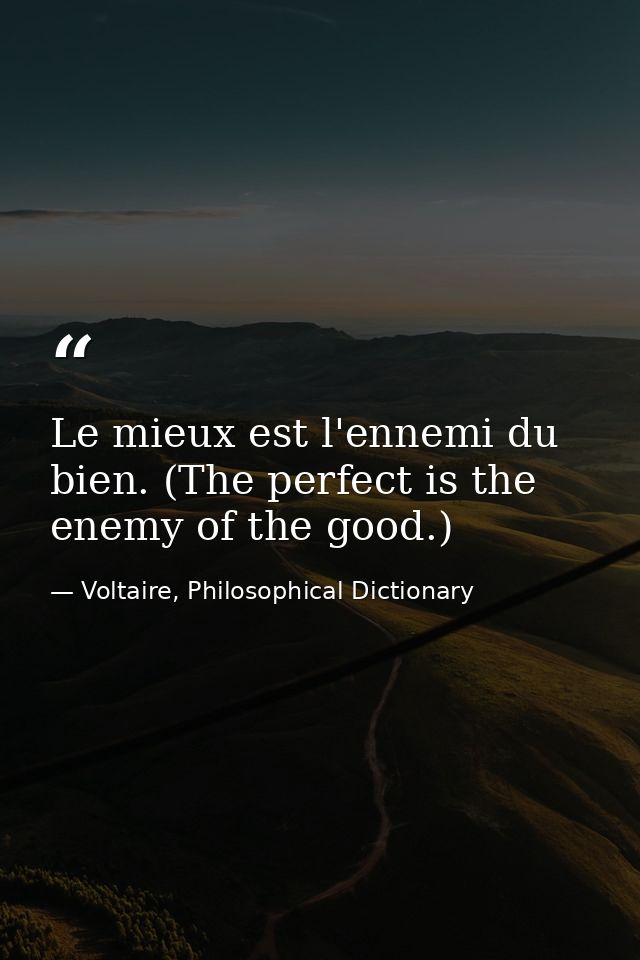 Le mieux est l'ennemi du bien. (The perfect is the enemy of the good.) — Voltaire, Philosophical Dictionary
