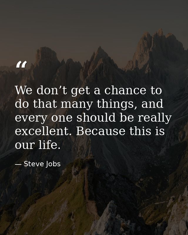 We don’t get a chance to do that many things, and every one should be really excellent. Because this is our life. — Steve Jobs