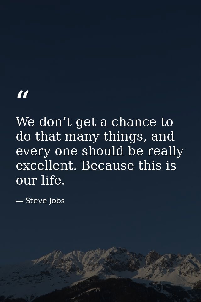 We don’t get a chance to do that many things, and every one should be really excellent. Because this is our life. — Steve Jobs