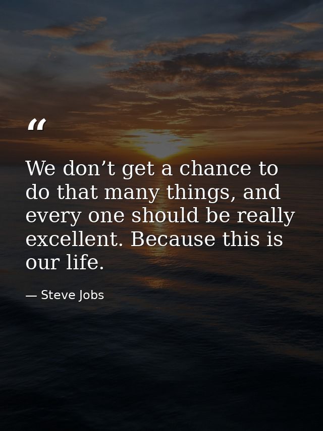We don’t get a chance to do that many things, and every one should be really excellent. Because this is our life. — Steve Jobs