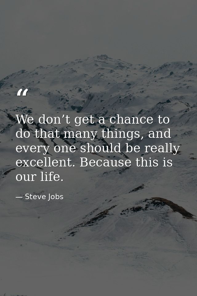 We don’t get a chance to do that many things, and every one should be really excellent. Because this is our life. — Steve Jobs