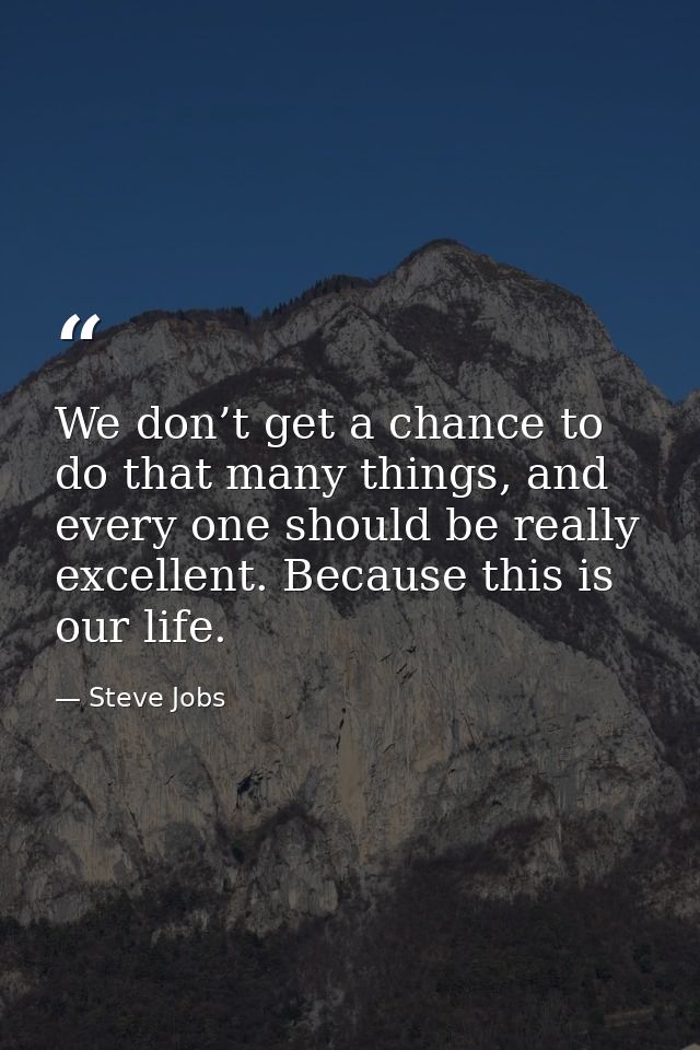 We don’t get a chance to do that many things, and every one should be really excellent. Because this is our life. — Steve Jobs