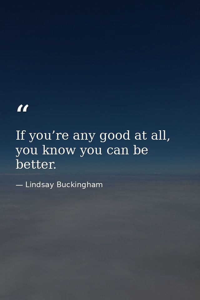 If you’re any good at all, you know you can be better. — Lindsay Buckingham