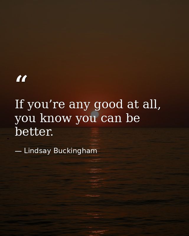 If you’re any good at all, you know you can be better. — Lindsay Buckingham