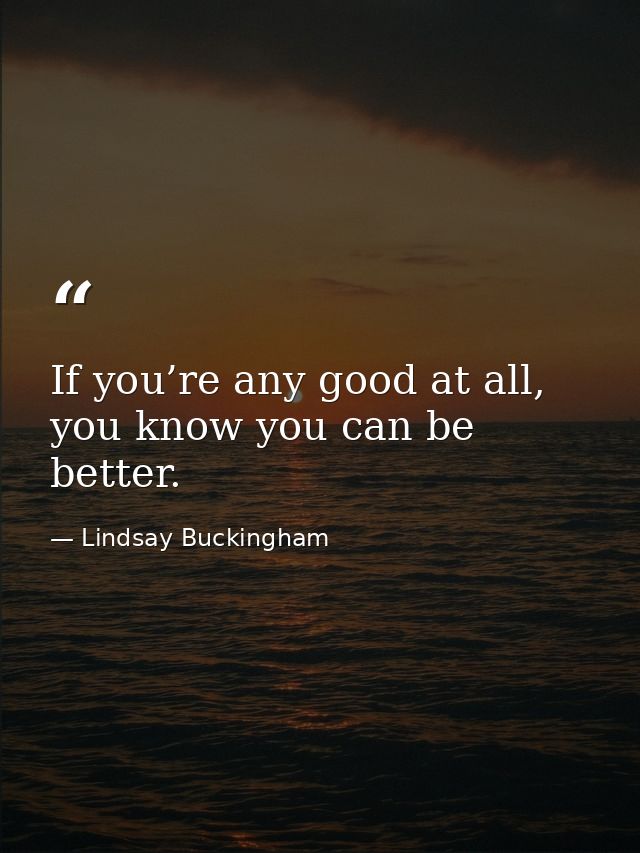 If you’re any good at all, you know you can be better. — Lindsay Buckingham
