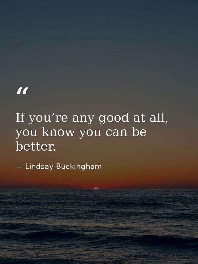 If you’re any good at all, you know you can be better. — Lindsay Buckingham