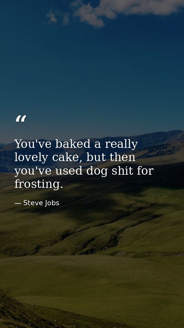You've baked a really lovely cake, but then you've used dog shit for frosting. — Steve Jobs