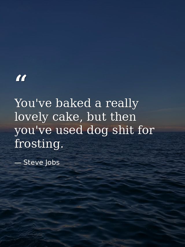 You've baked a really lovely cake, but then you've used dog shit for frosting. — Steve Jobs