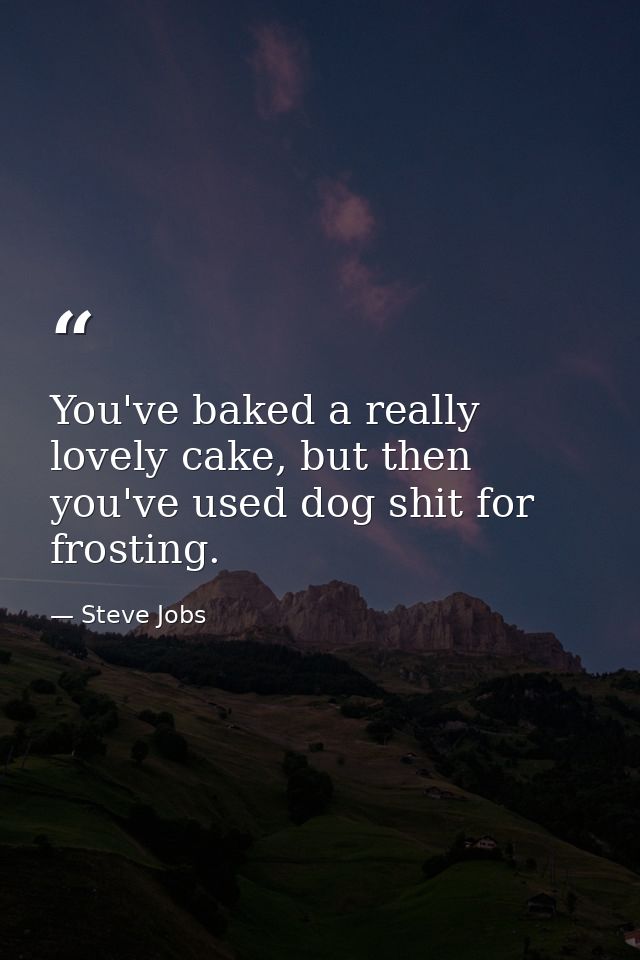 You've baked a really lovely cake, but then you've used dog shit for frosting. — Steve Jobs