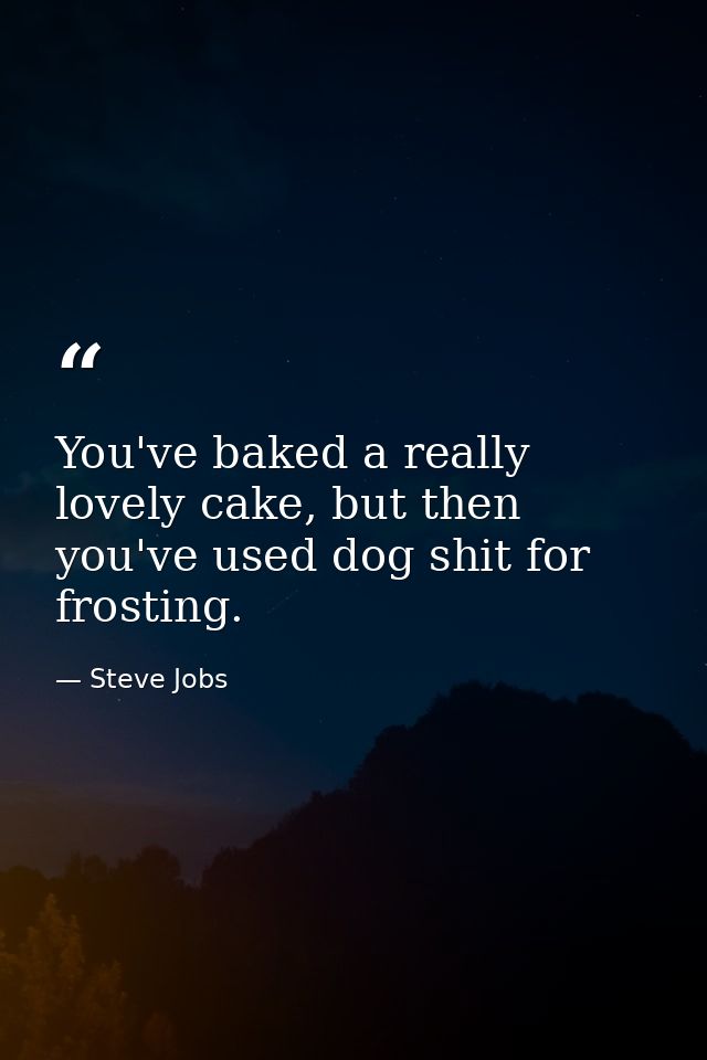 You've baked a really lovely cake, but then you've used dog shit for frosting. — Steve Jobs