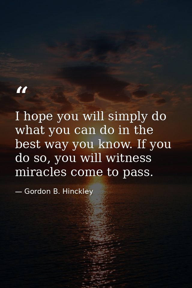 I hope you will simply do what you can do in the best way you know. If you do so, you will witness miracles come to pass — Gordon B. Hinckley