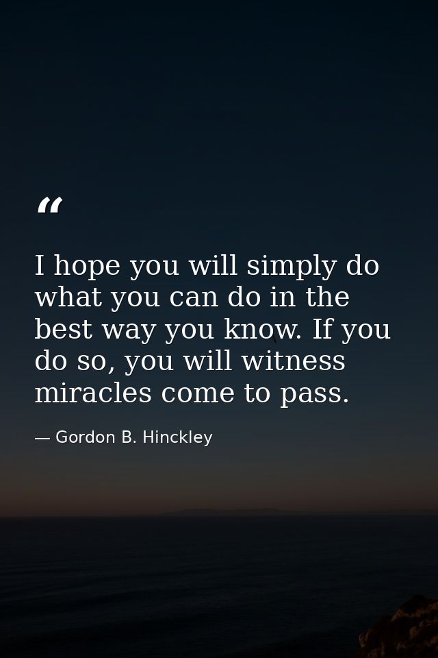 I hope you will simply do what you can do in the best way you know. If you do so, you will witness miracles come to pass — Gordon B. Hinckley