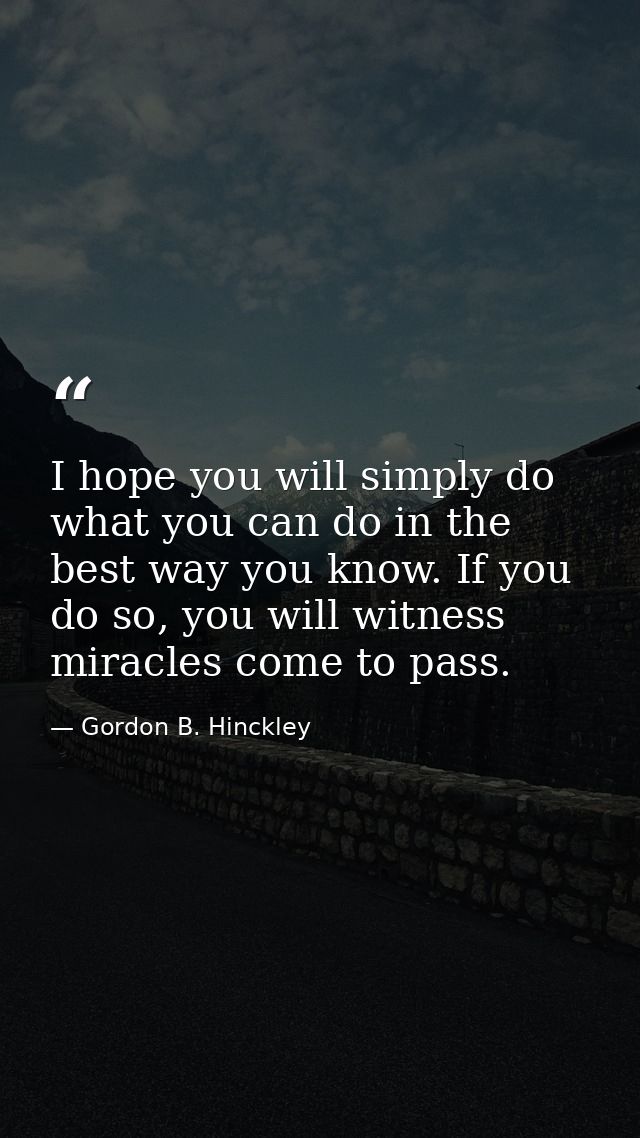 I hope you will simply do what you can do in the best way you know. If you do so, you will witness miracles come to pass — Gordon B. Hinckley