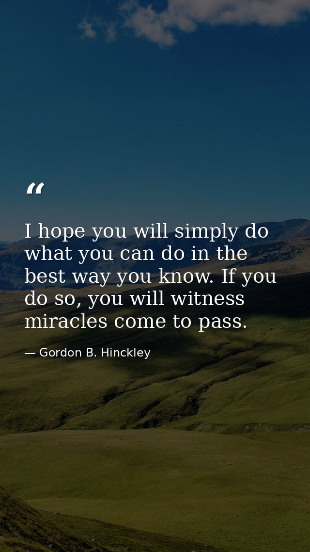 I hope you will simply do what you can do in the best way you know. If you do so, you will witness miracles come to pass — Gordon B. Hinckley