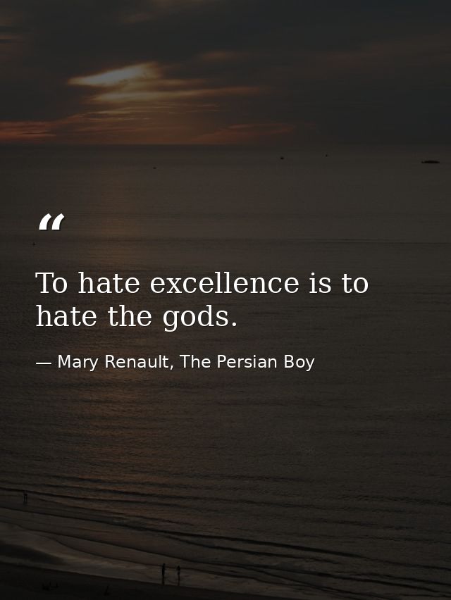 To hate excellence is to hate the gods. — Mary Renault, The Persian Boy