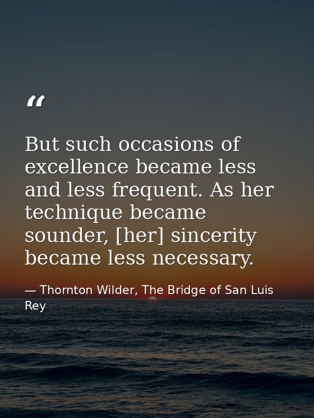 But such occasions of excellence became less and less frequent. As her technique became sounder, [her] sincerity became  — Thornton Wilder, The Bridge of San Luis Rey