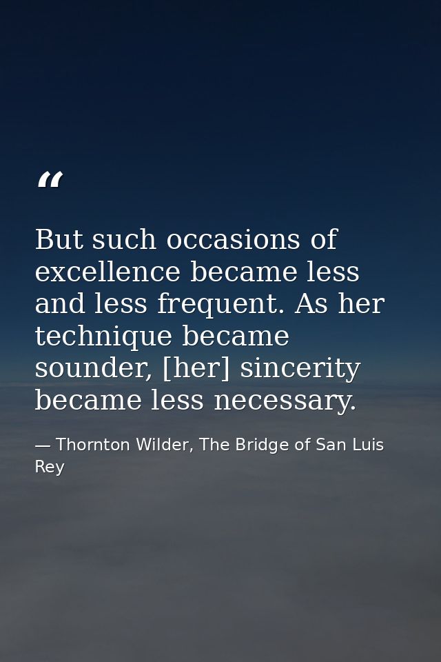 But such occasions of excellence became less and less frequent. As her technique became sounder, [her] sincerity became  — Thornton Wilder, The Bridge of San Luis Rey