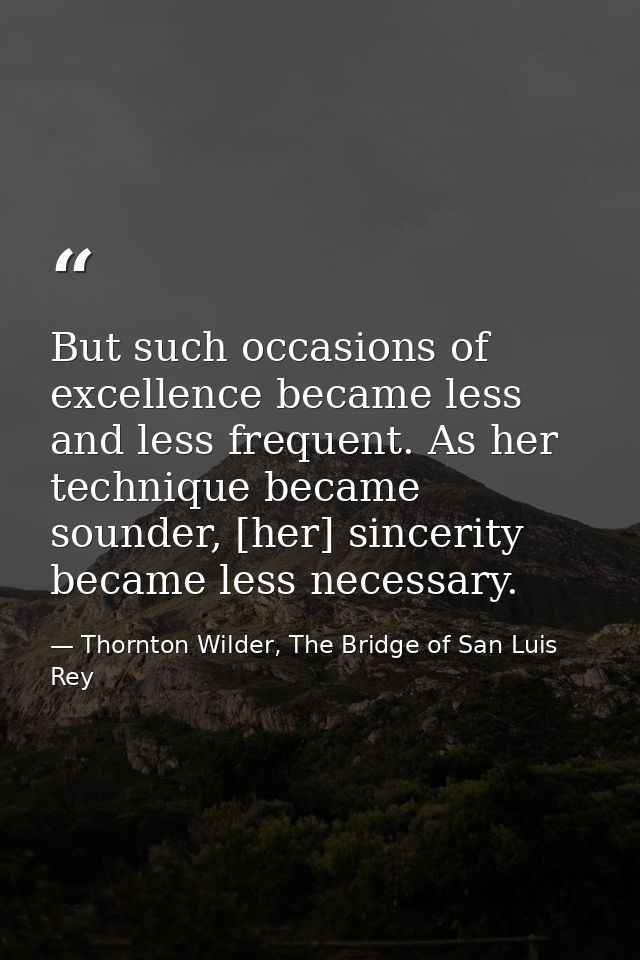 But such occasions of excellence became less and less frequent. As her technique became sounder, [her] sincerity became  — Thornton Wilder, The Bridge of San Luis Rey