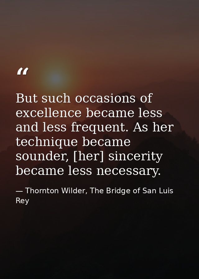 But such occasions of excellence became less and less frequent. As her technique became sounder, [her] sincerity became  — Thornton Wilder, The Bridge of San Luis Rey