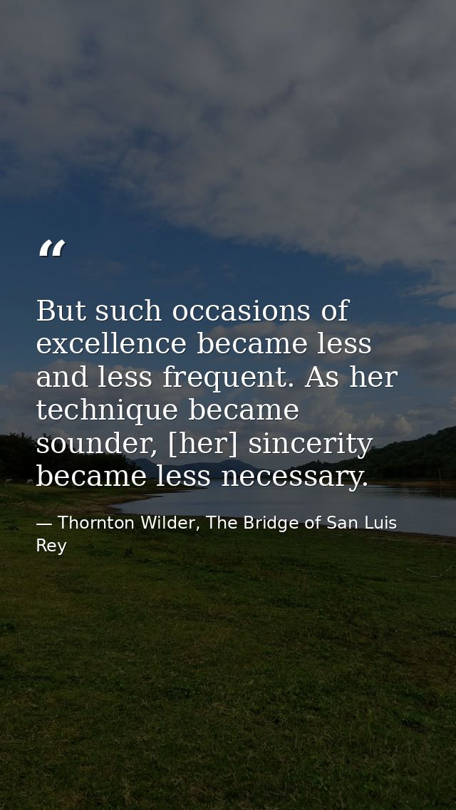 But such occasions of excellence became less and less frequent. As her technique became sounder, [her] sincerity became  — Thornton Wilder, The Bridge of San Luis Rey