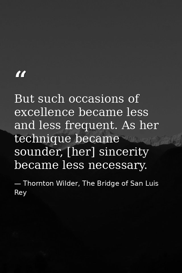 But such occasions of excellence became less and less frequent. As her technique became sounder, [her] sincerity became  — Thornton Wilder, The Bridge of San Luis Rey