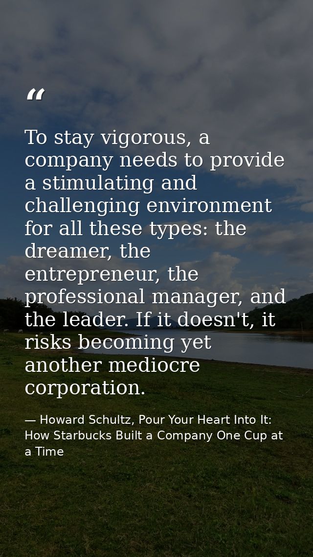 To stay vigorous, a company needs to provide a stimulating and challenging environment for all these types: the dreamer, — Howard Schultz, Pour Your Heart Into It: How Starbucks Built a Company One Cup at a Time
