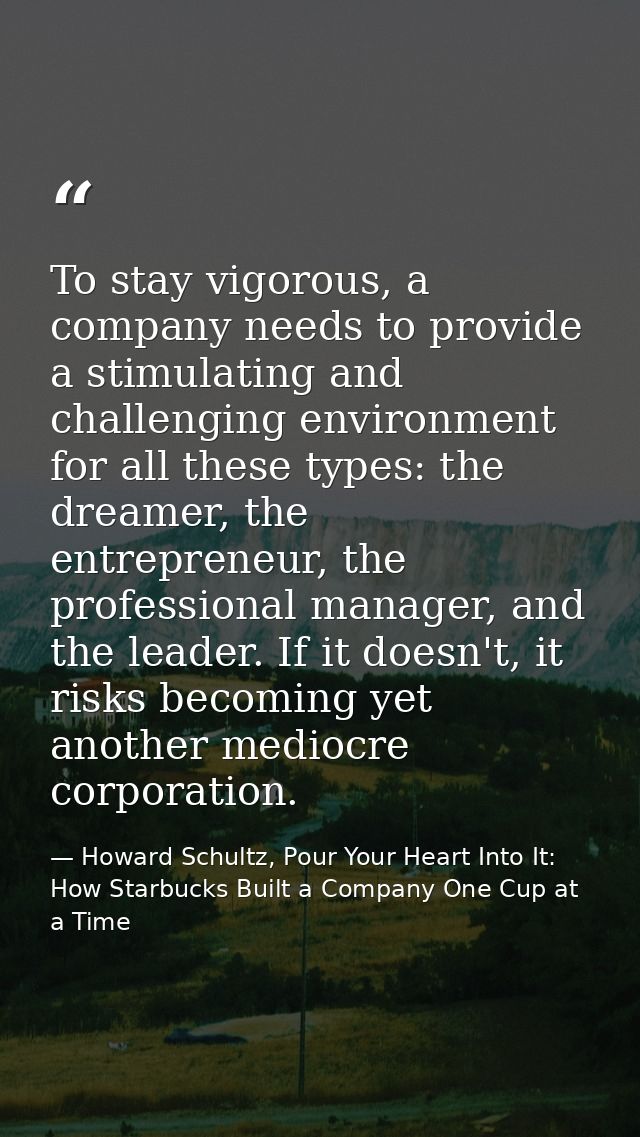To stay vigorous, a company needs to provide a stimulating and challenging environment for all these types: the dreamer, — Howard Schultz, Pour Your Heart Into It: How Starbucks Built a Company One Cup at a Time