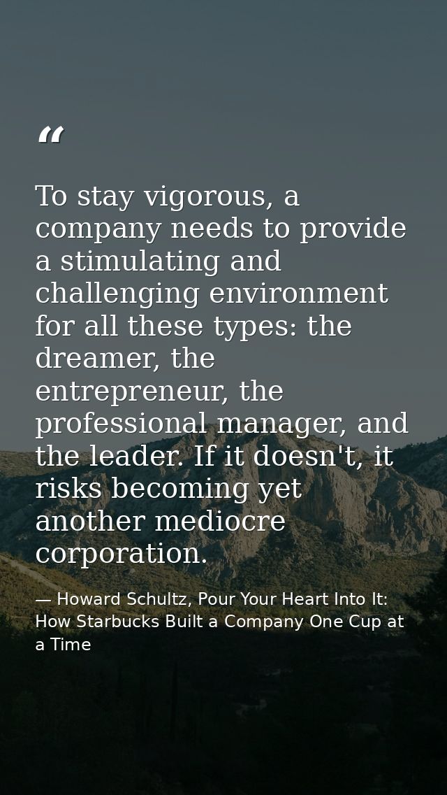 To stay vigorous, a company needs to provide a stimulating and challenging environment for all these types: the dreamer, — Howard Schultz, Pour Your Heart Into It: How Starbucks Built a Company One Cup at a Time