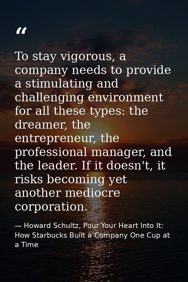 To stay vigorous, a company needs to provide a stimulating and challenging environment for all these types: the dreamer, — Howard Schultz, Pour Your Heart Into It: How Starbucks Built a Company One Cup at a Time