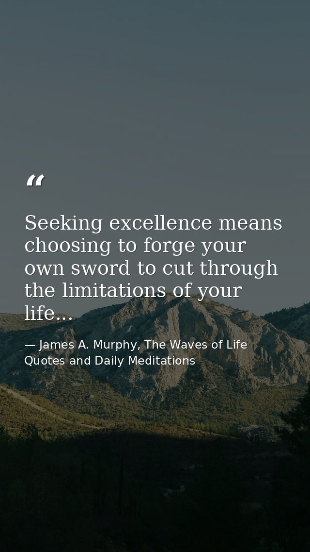 Seeking excellence means choosing to forge your own sword to cut through the limitations of your life... — James A. Murphy, The Waves of Life Quotes and Daily Meditations