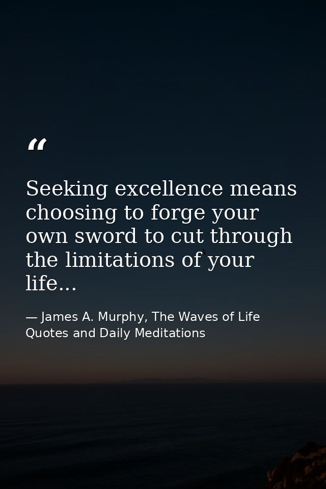Seeking excellence means choosing to forge your own sword to cut through the limitations of your life... — James A. Murphy, The Waves of Life Quotes and Daily Meditations