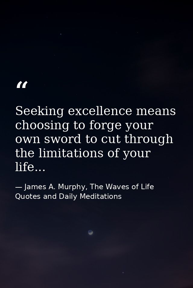 Seeking excellence means choosing to forge your own sword to cut through the limitations of your life... — James A. Murphy, The Waves of Life Quotes and Daily Meditations