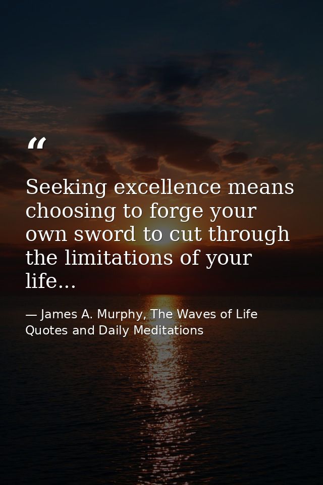 Seeking excellence means choosing to forge your own sword to cut through the limitations of your life... — James A. Murphy, The Waves of Life Quotes and Daily Meditations