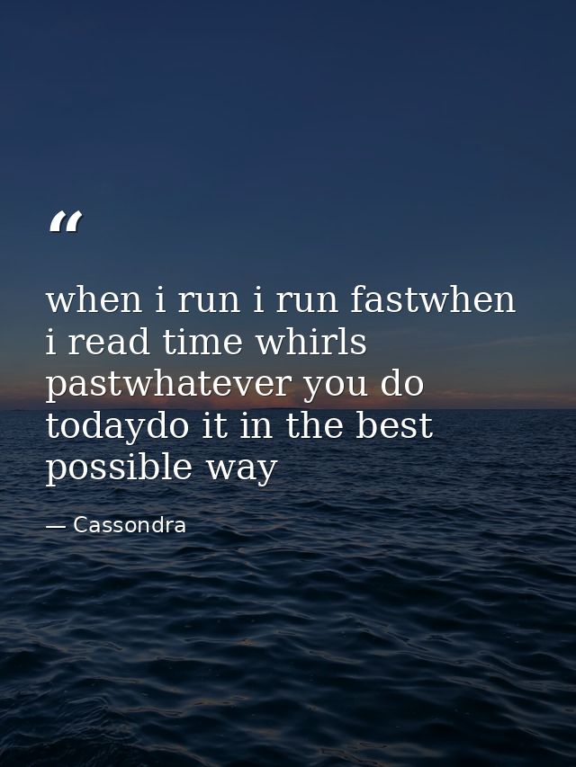 when i run i run fastwhen i read time whirls pastwhatever you do todaydo it in the best possible way — Cassondra