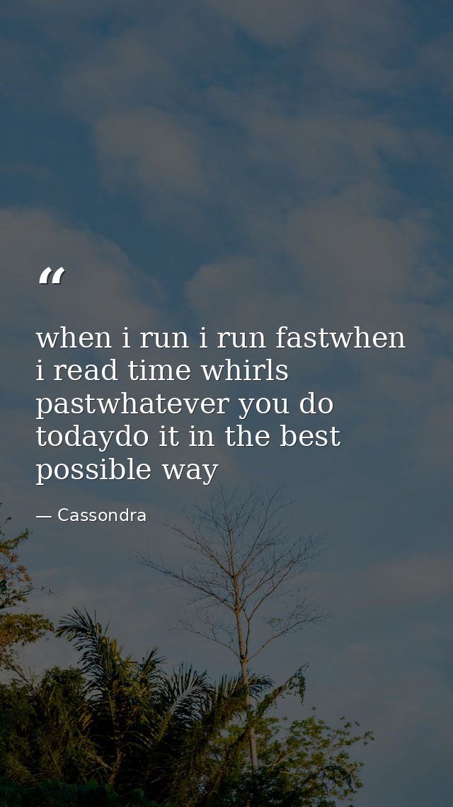 when i run i run fastwhen i read time whirls pastwhatever you do todaydo it in the best possible way — Cassondra