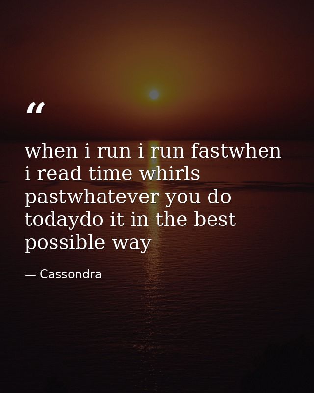 when i run i run fastwhen i read time whirls pastwhatever you do todaydo it in the best possible way — Cassondra