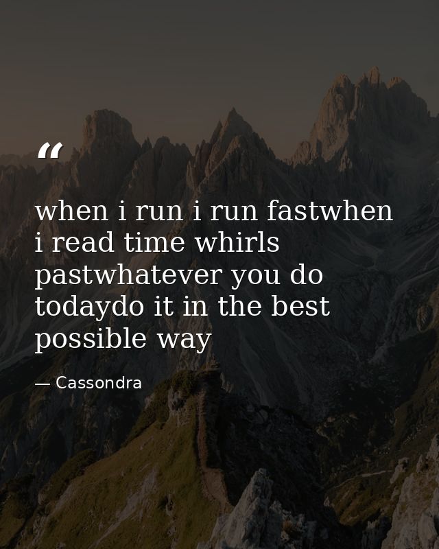 when i run i run fastwhen i read time whirls pastwhatever you do todaydo it in the best possible way — Cassondra
