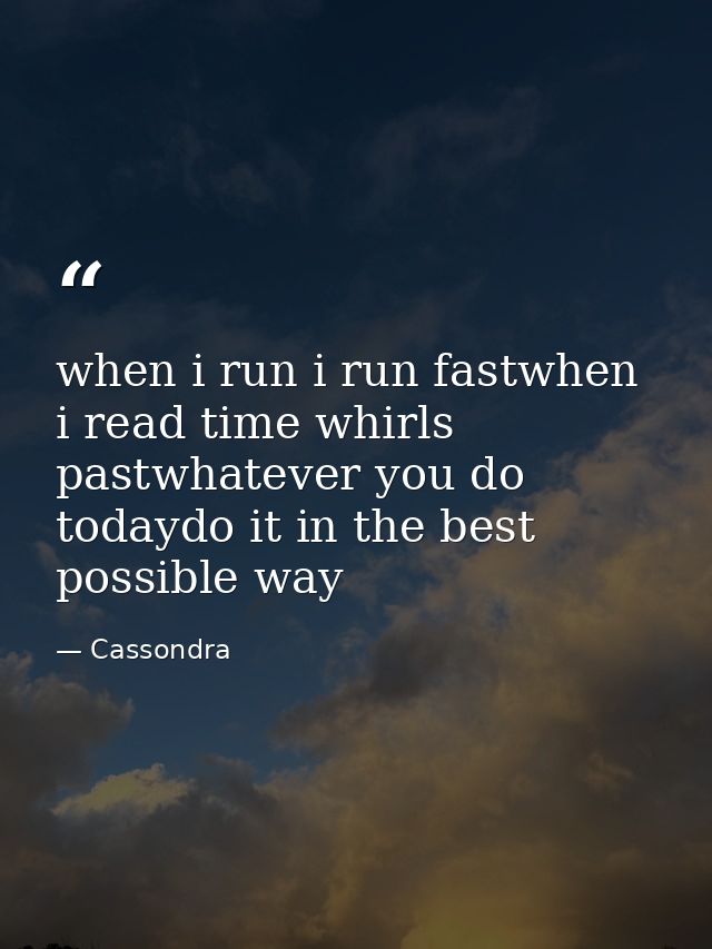 when i run i run fastwhen i read time whirls pastwhatever you do todaydo it in the best possible way — Cassondra
