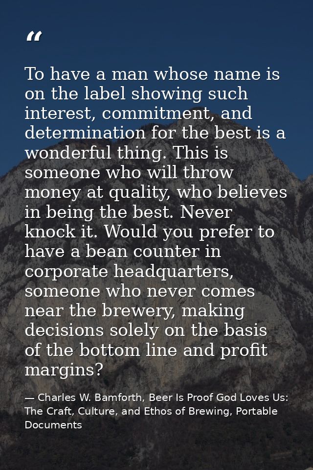 To have a man whose name is on the label showing such interest, commitment, and determination for the best is a wonderfu — Charles W. Bamforth, Beer Is Proof God Loves Us: The Craft, Culture, and Ethos of Brewing, Portable Documents