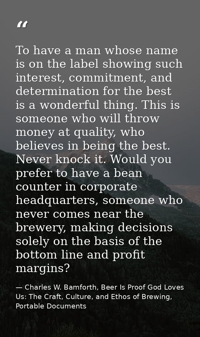 To have a man whose name is on the label showing such interest, commitment, and determination for the best is a wonderfu — Charles W. Bamforth, Beer Is Proof God Loves Us: The Craft, Culture, and Ethos of Brewing, Portable Documents